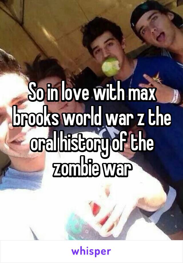 So in love with max brooks world war z the oral history of the zombie war