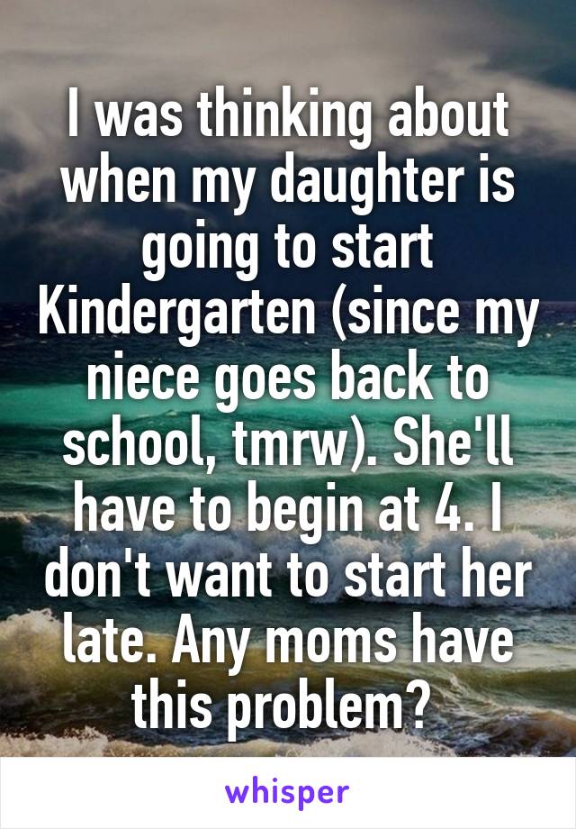 I was thinking about when my daughter is going to start Kindergarten (since my niece goes back to school, tmrw). She'll have to begin at 4. I don't want to start her late. Any moms have this problem? 