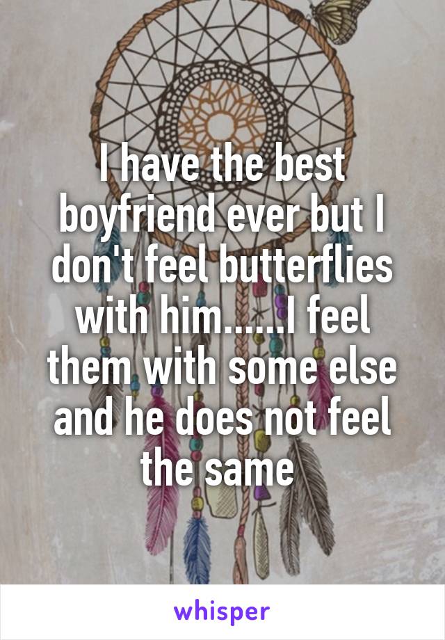 I have the best boyfriend ever but I don't feel butterflies with him......I feel them with some else and he does not feel the same 