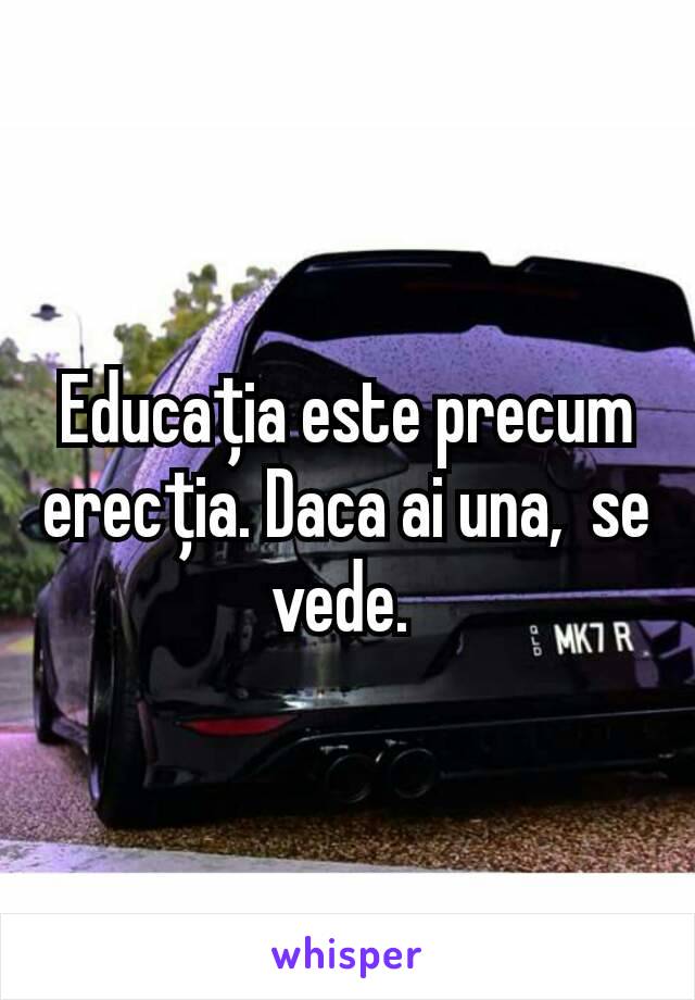 Educația este precum erecția. Daca ai una,  se vede. 