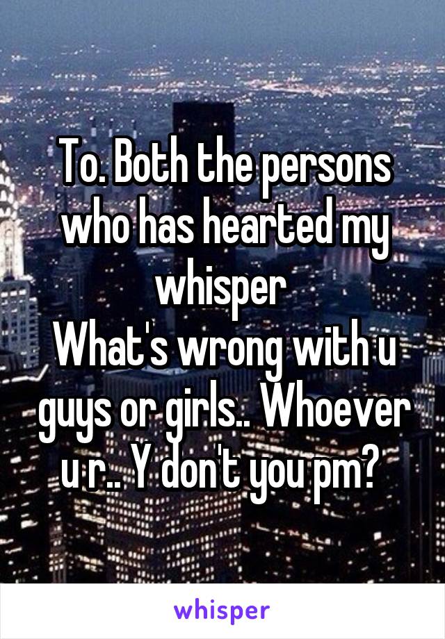 To. Both the persons who has hearted my whisper 
What's wrong with u guys or girls.. Whoever u r.. Y don't you pm? 