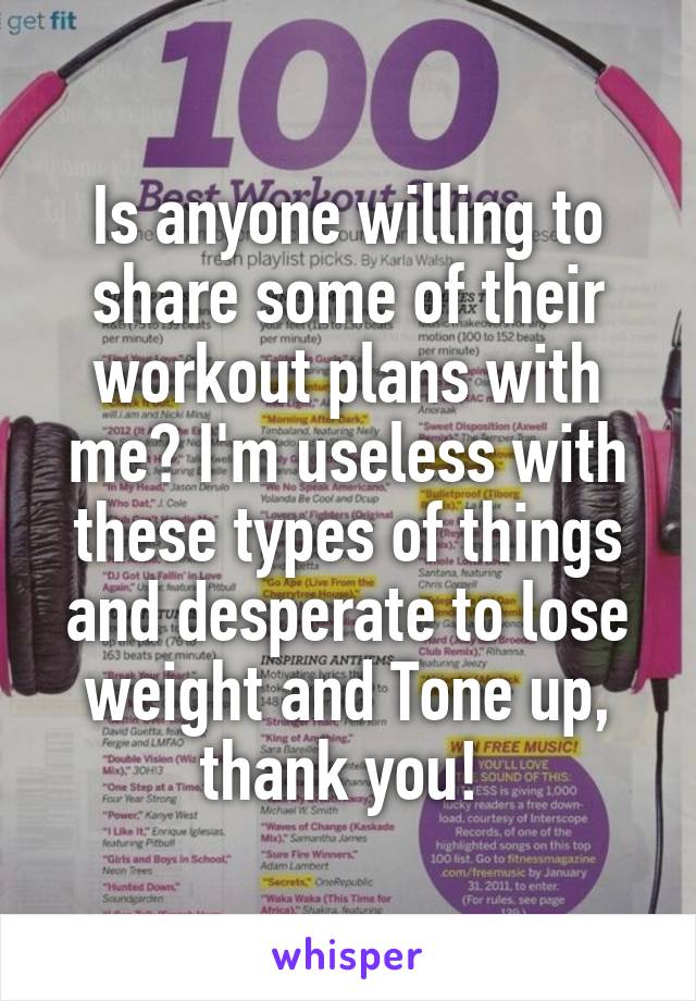 Is anyone willing to share some of their workout plans with me? I'm useless with these types of things and desperate to lose weight and Tone up, thank you! 