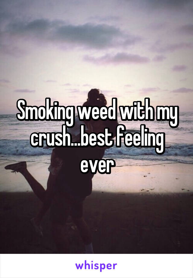 Smoking weed with my crush...best feeling ever