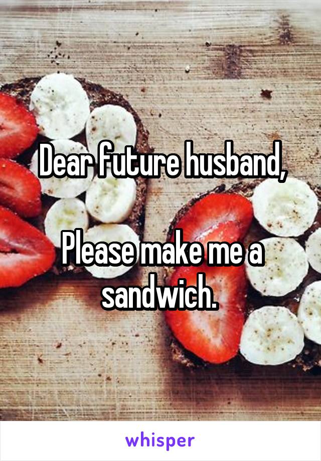 Dear future husband,

Please make me a sandwich. 