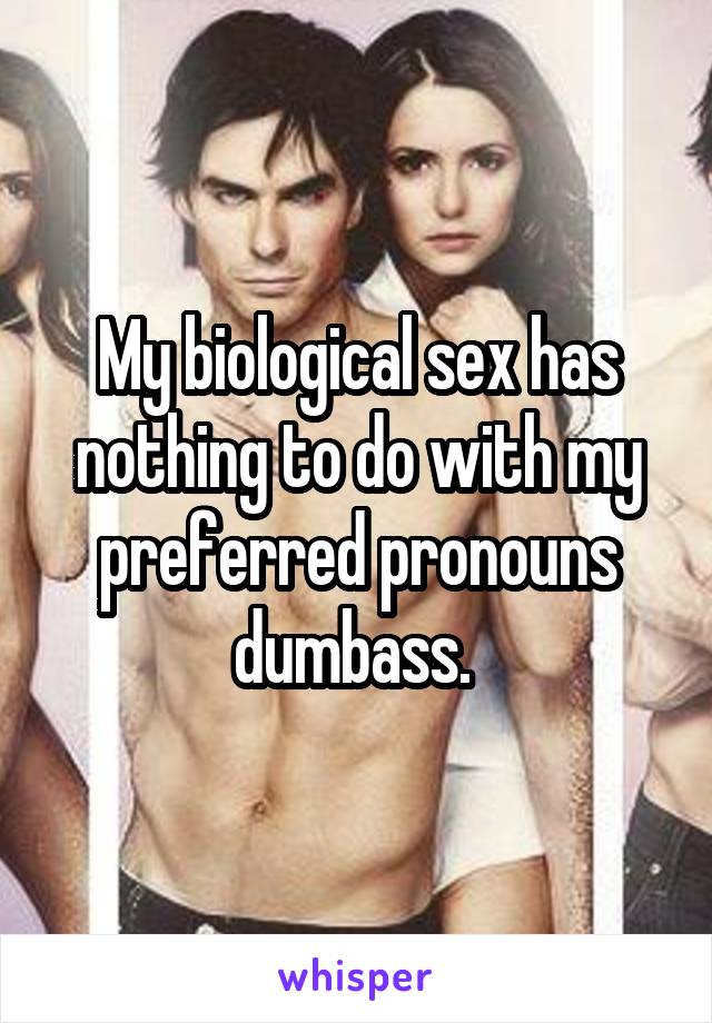 My biological sex has nothing to do with my preferred pronouns dumbass. 