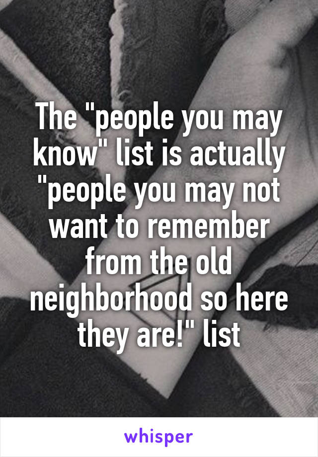 The "people you may know" list is actually "people you may not want to remember from the old neighborhood so here they are!" list