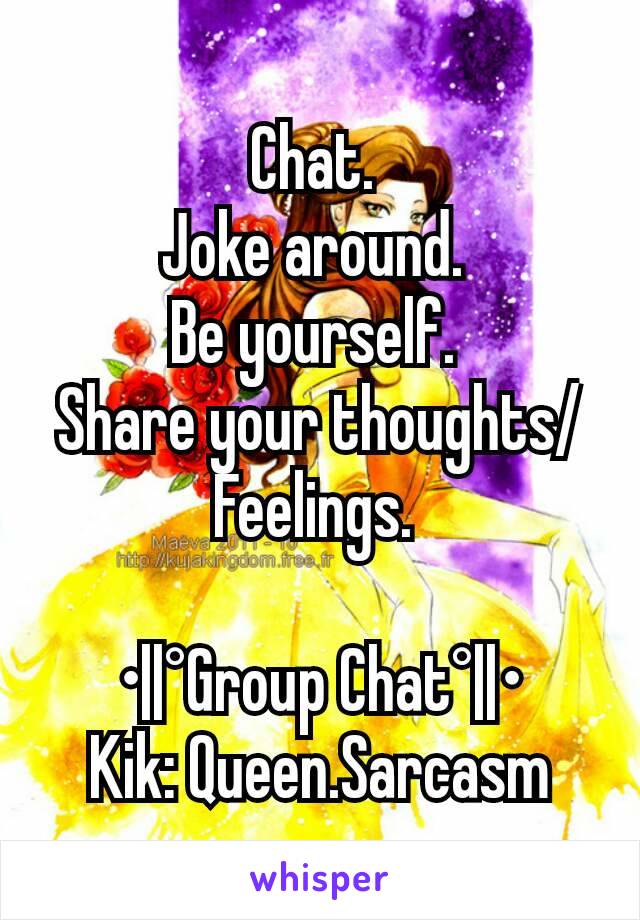 Chat. 
Joke around. 
Be yourself. 
Share your thoughts/Feelings. 

•||°Group Chat°||•
Kik: Queen.Sarcasm