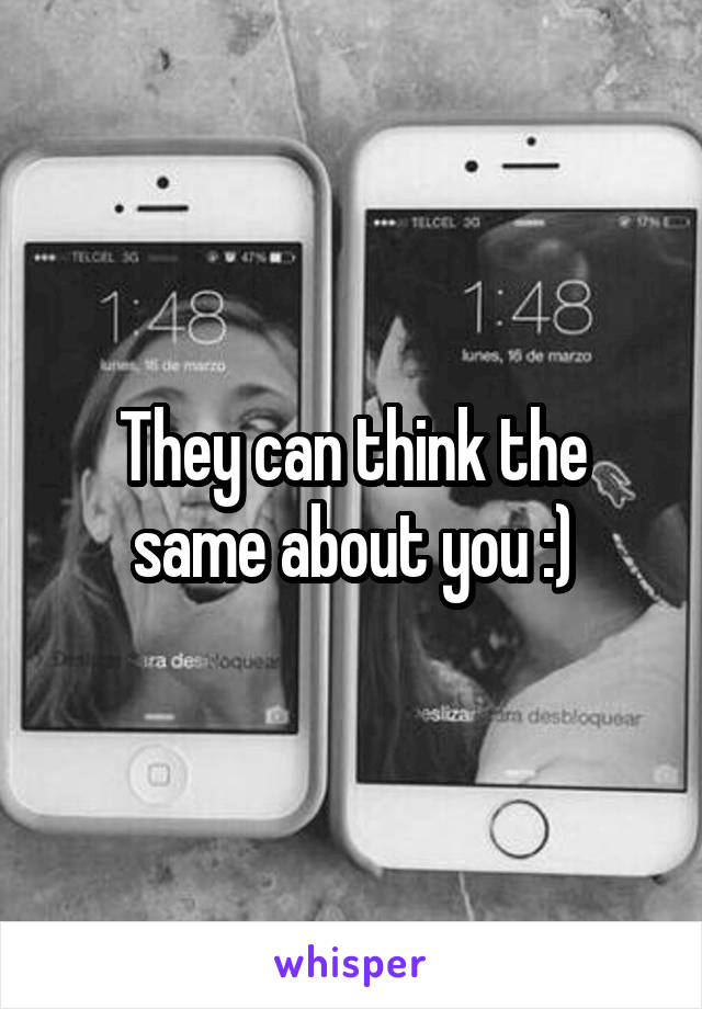 They can think the same about you :)