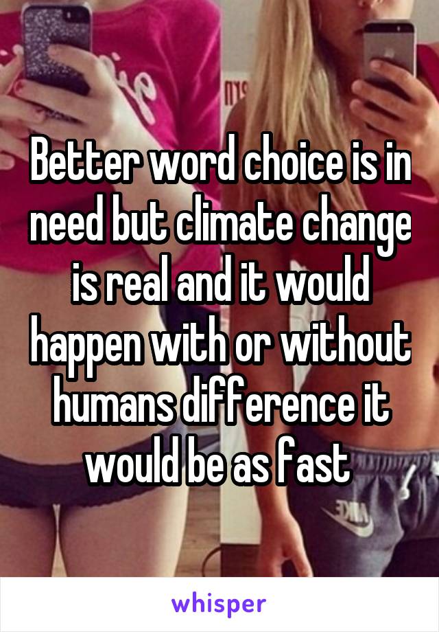 Better word choice is in need but climate change is real and it would happen with or without humans difference it would be as fast 