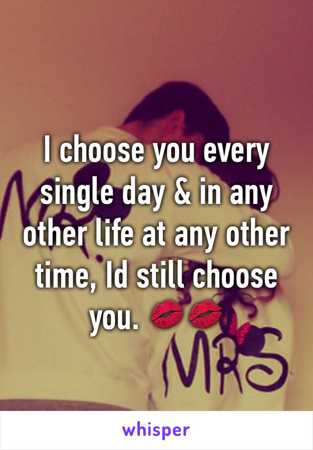 I choose you every single day & in any other life at any other time, Id still choose you. 💋💋