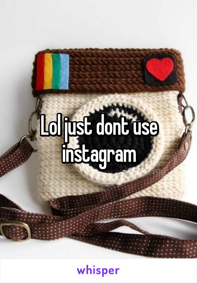 Lol just dont use instagram