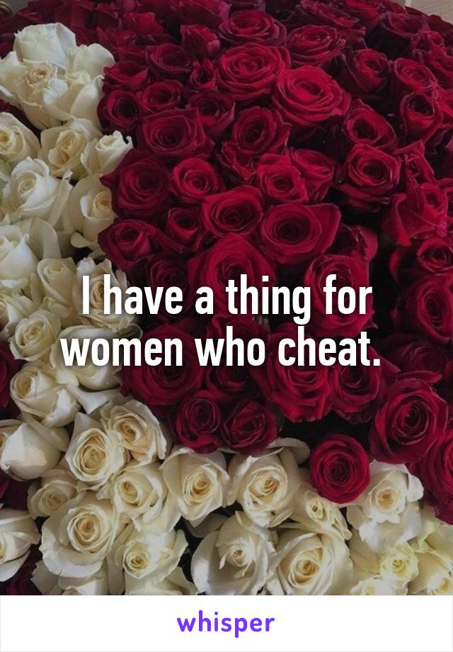 I have a thing for women who cheat. 