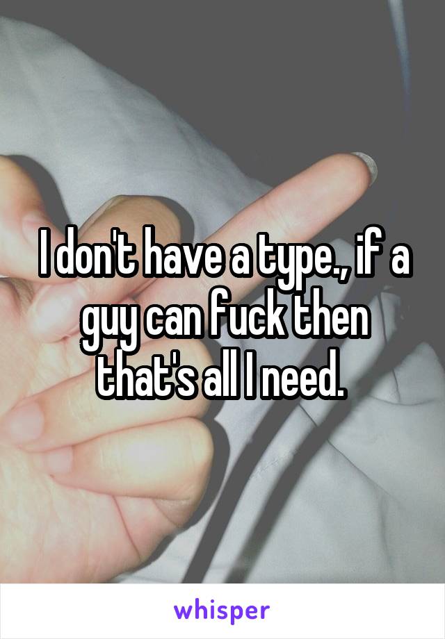 I don't have a type., if a guy can fuck then that's all I need. 