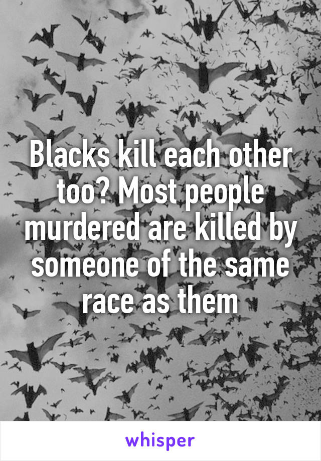 Blacks kill each other too? Most people murdered are killed by someone of the same race as them