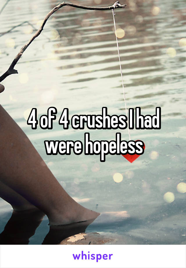 4 of 4 crushes I had were hopeless