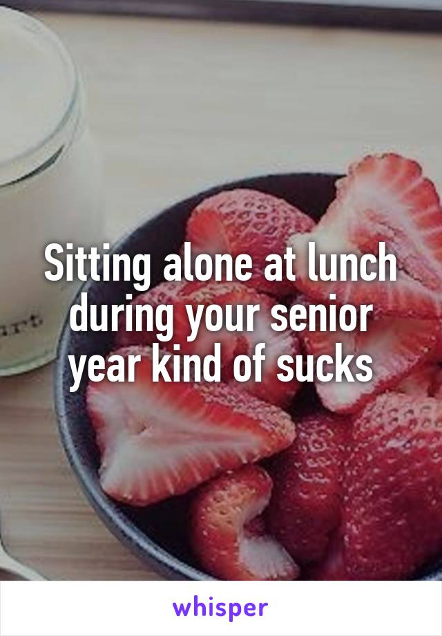 Sitting alone at lunch during your senior year kind of sucks