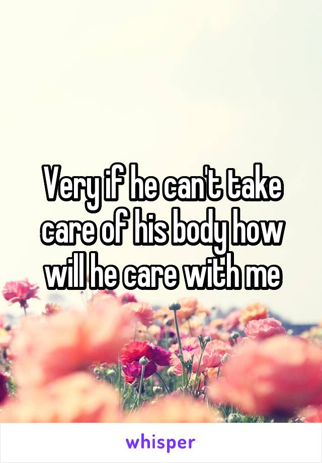 Very if he can't take care of his body how will he care with me