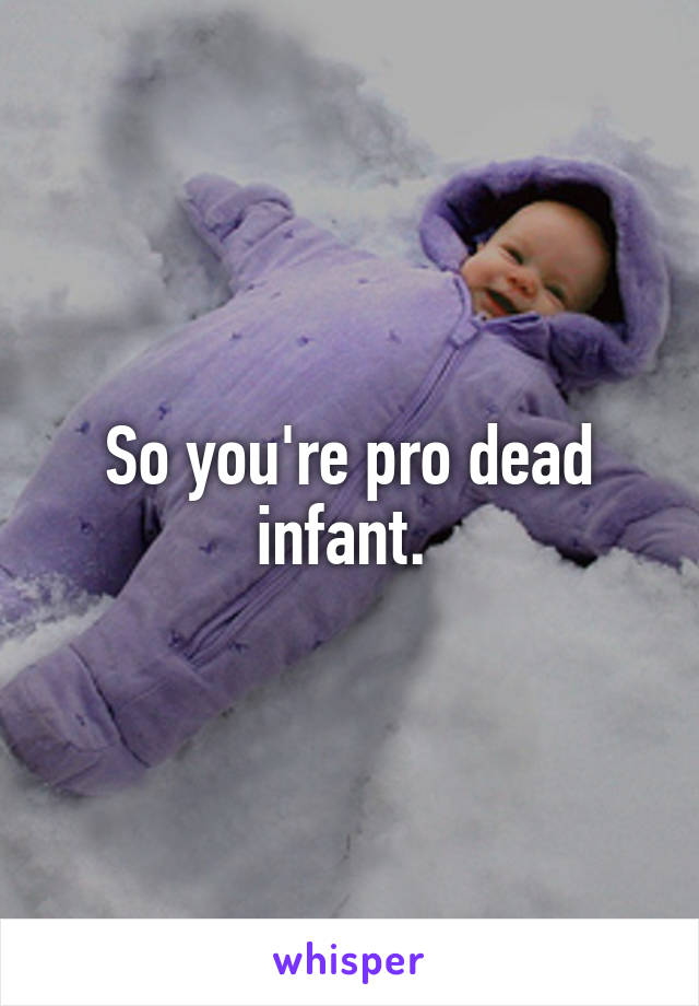 So you're pro dead infant. 