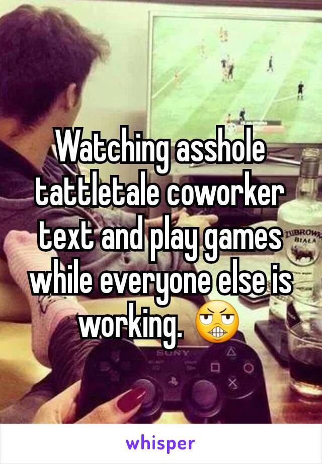 Watching asshole tattletale coworker text and play games while everyone else is working. 😬