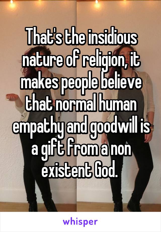 That's the insidious nature of religion, it makes people believe that normal human empathy and goodwill is a gift from a non existent God. 
