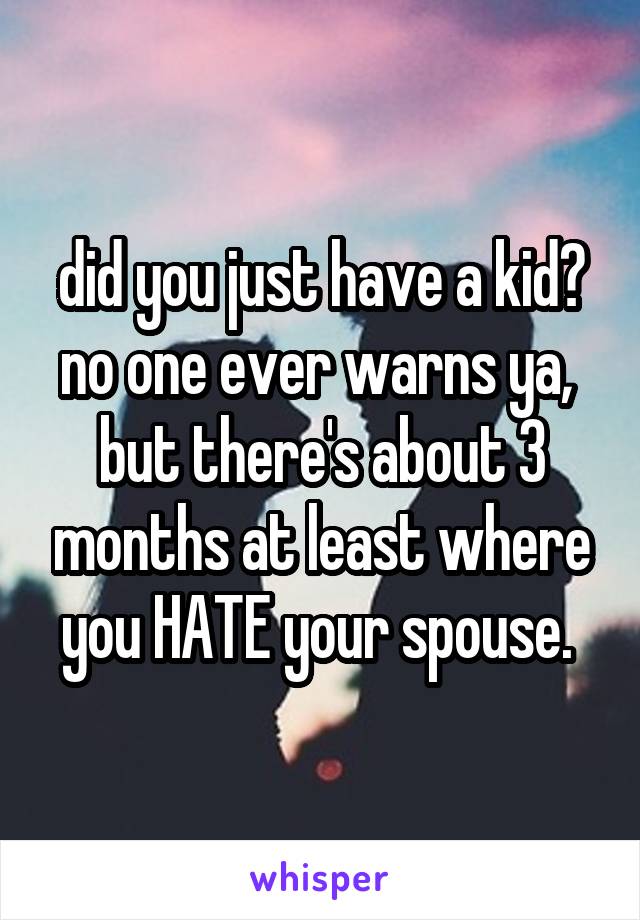 did you just have a kid? no one ever warns ya,  but there's about 3 months at least where you HATE your spouse. 