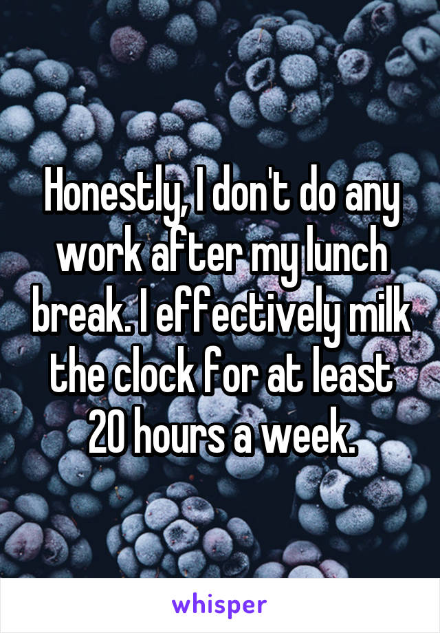 Honestly, I don't do any work after my lunch break. I effectively milk the clock for at least 20 hours a week.