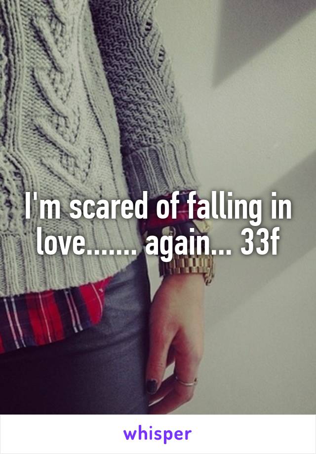 I'm scared of falling in love....... again... 33f