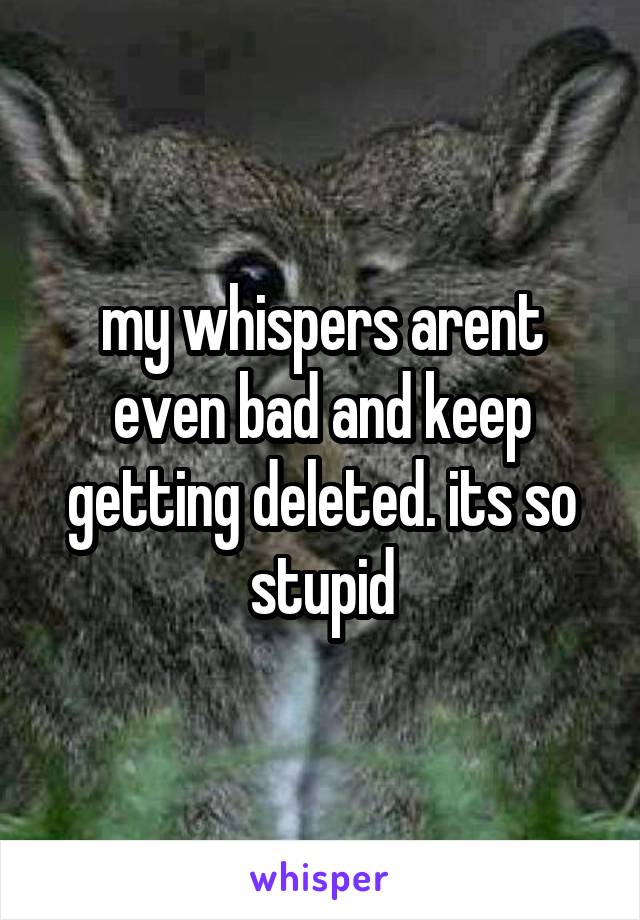 my whispers arent even bad and keep getting deleted. its so stupid