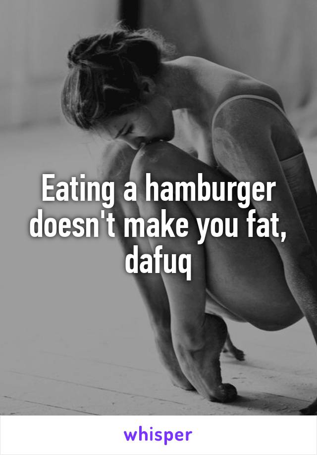 Eating a hamburger doesn't make you fat, dafuq