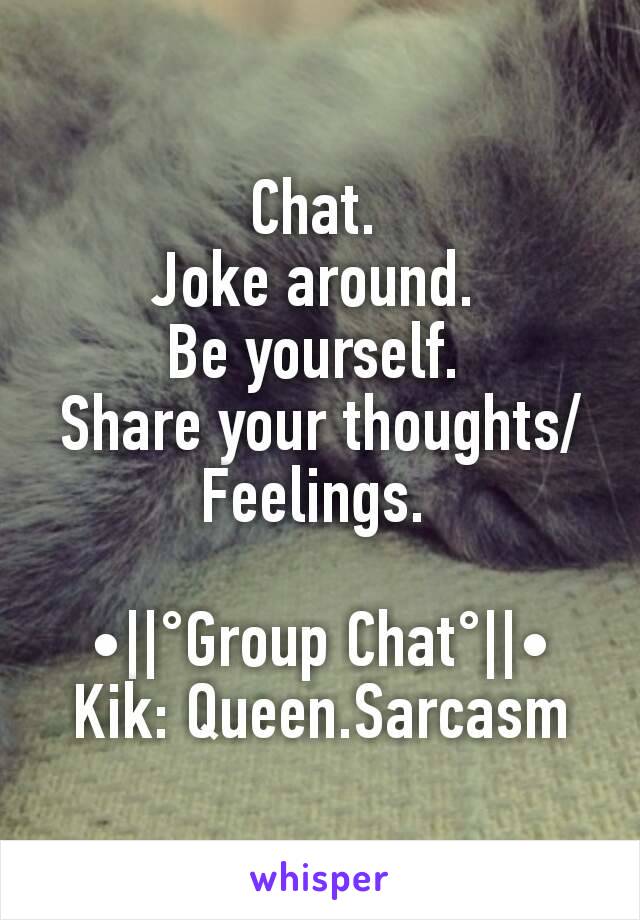 Chat. 
Joke around. 
Be yourself. 
Share your thoughts/Feelings. 

•||°Group Chat°||•
Kik: Queen.Sarcasm