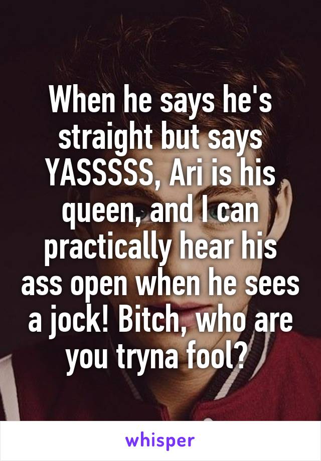 When he says he's straight but says YASSSSS, Ari is his queen, and I can practically hear his ass open when he sees a jock! Bitch, who are you tryna fool? 