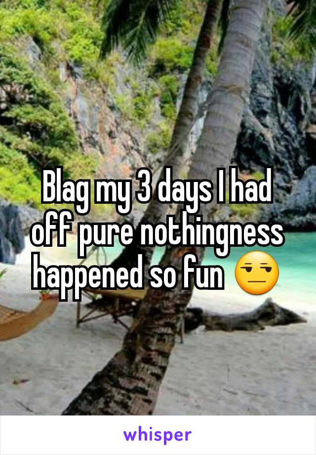 Blag my 3 days I had off pure nothingness happened so fun 😒