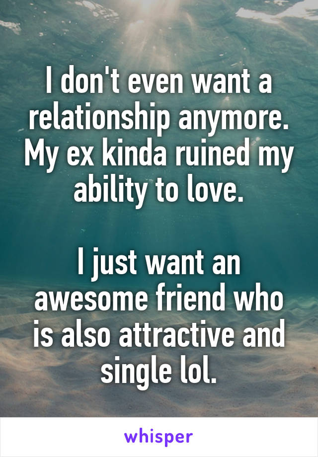 I don't even want a relationship anymore. My ex kinda ruined my ability to love.

I just want an awesome friend who is also attractive and single lol.