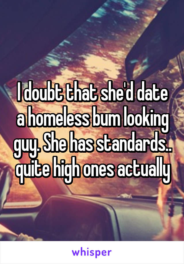 I doubt that she'd date a homeless bum looking guy. She has standards.. quite high ones actually