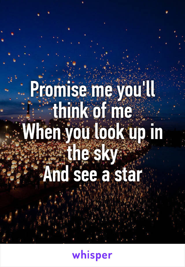 Promise me you'll think of me
When you look up in the sky
And see a star