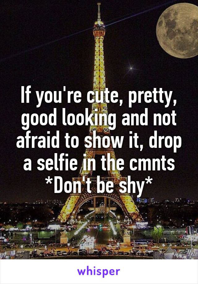 If you're cute, pretty, good looking and not afraid to show it, drop a selfie in the cmnts
*Don't be shy*