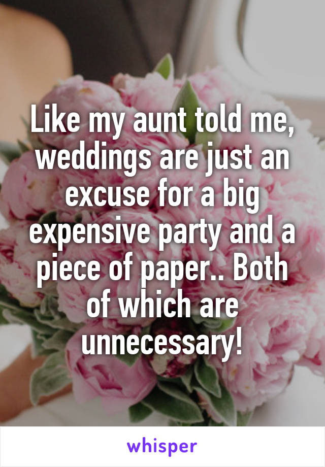 Like my aunt told me, weddings are just an excuse for a big expensive party and a piece of paper.. Both of which are unnecessary!