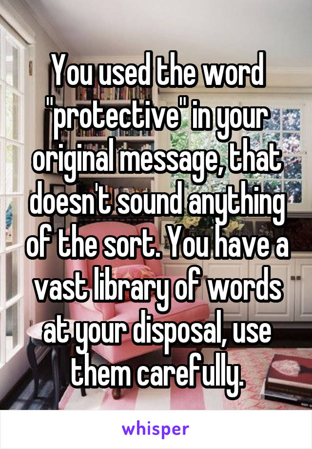 You used the word "protective" in your original message, that doesn't sound anything of the sort. You have a vast library of words at your disposal, use them carefully.