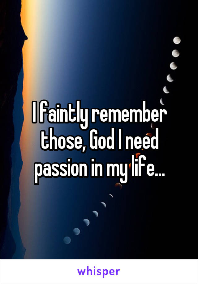 I faintly remember those, God I need passion in my life...