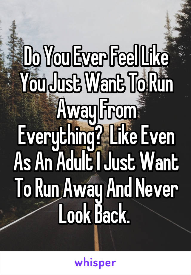 Do You Ever Feel Like You Just Want To Run Away From Everything?  Like Even As An Adult I Just Want To Run Away And Never Look Back. 