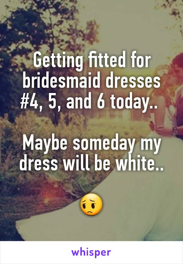 Getting fitted for bridesmaid dresses #4, 5, and 6 today.. 

Maybe someday my dress will be white..

😔