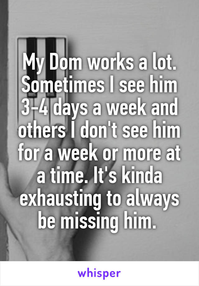 My Dom works a lot. Sometimes I see him 3-4 days a week and others I don't see him for a week or more at a time. It's kinda exhausting to always be missing him. 