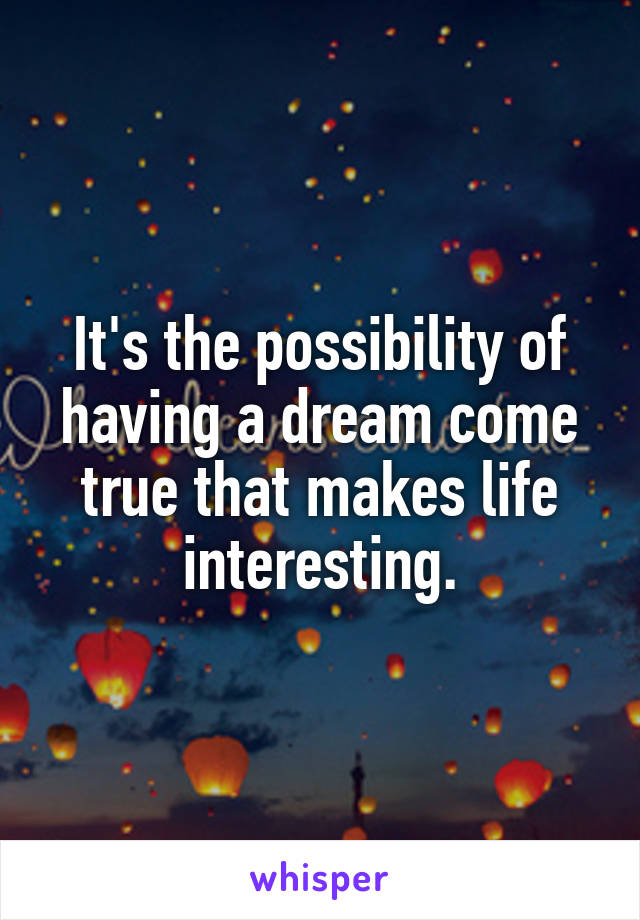 It's the possibility of having a dream come true that makes life interesting.