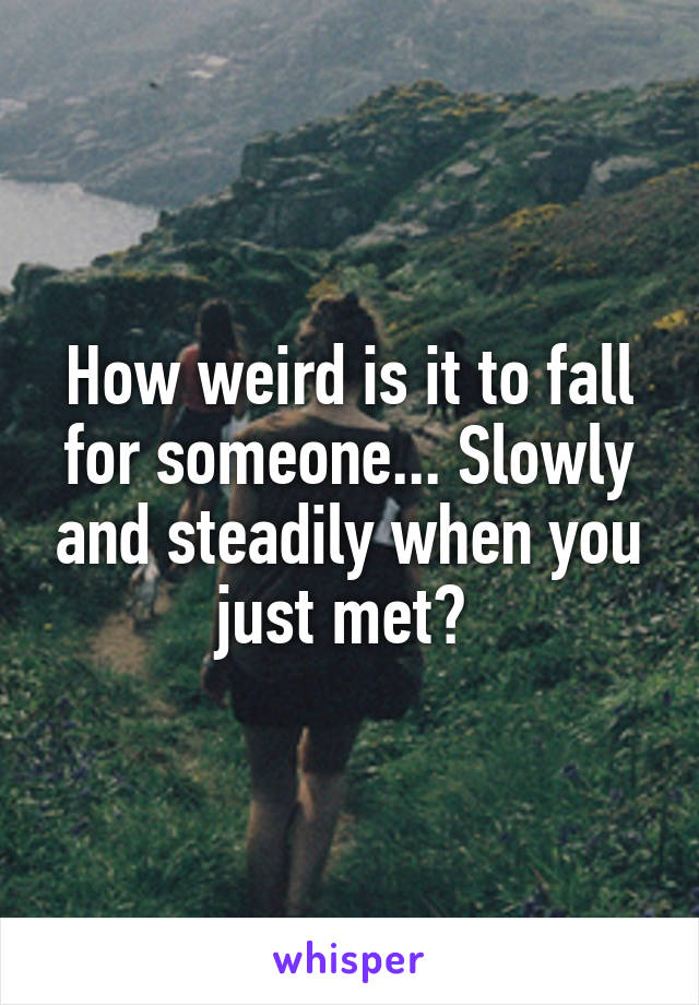 How weird is it to fall for someone... Slowly and steadily when you just met? 