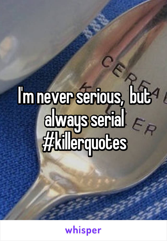 I'm never serious,  but always serial
#killerquotes