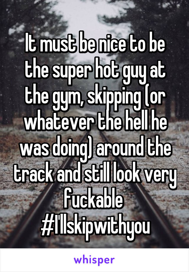 It must be nice to be the super hot guy at the gym, skipping (or whatever the hell he was doing) around the track and still look very fuckable 
#I'llskipwithyou