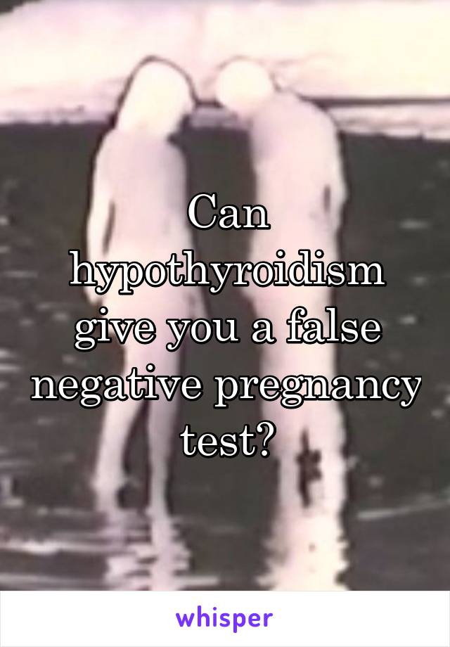 Can hypothyroidism give you a false negative pregnancy test?