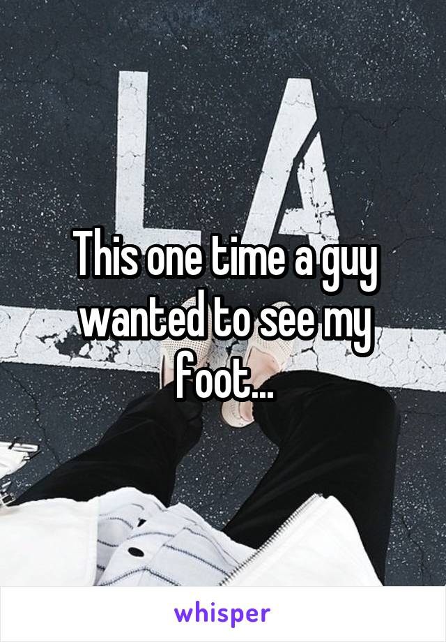 This one time a guy wanted to see my foot...