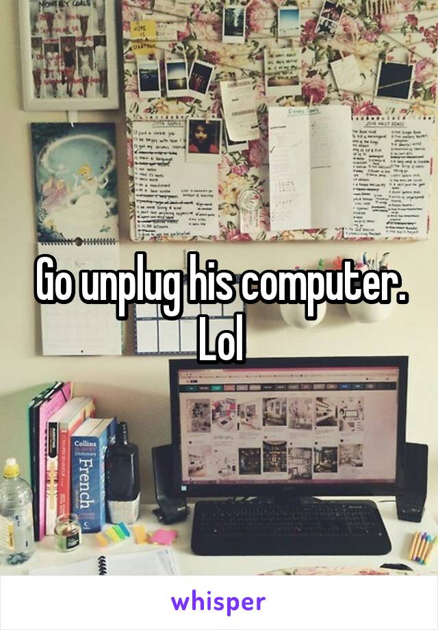 Go unplug his computer. Lol