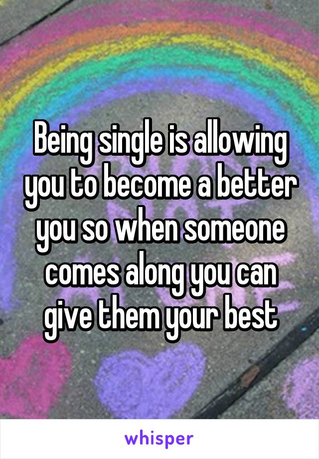 Being single is allowing you to become a better you so when someone comes along you can give them your best